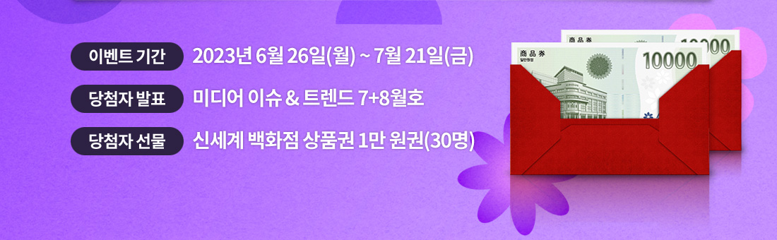 이벤트 기간은 2023년 6월 26일(월) 부터 7월 21일(금) 까지. 미디어 이슈 & 트렌드 7+8월호에서 당첨자 발표. 30명 추첨하여 신세계 백화점 상품권 기프티콘을 상품으로 드립니다.