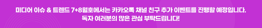 미디어 이슈 & 트렌드 7+8월호에서는 카카오톡 채널 친구 추가 이벤트를 진행할 예정입니다. 독자 여러분의 많은 관심 부탁드립니다!
