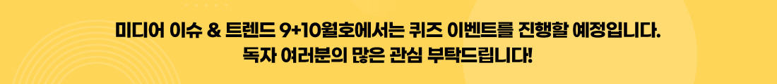 미디어 이슈 & 트렌드 9+10월호에서는 퀴즈 이벤트를 진행할 예정입니다. 독자 여러분의 많은 관심 부탁드립니다!