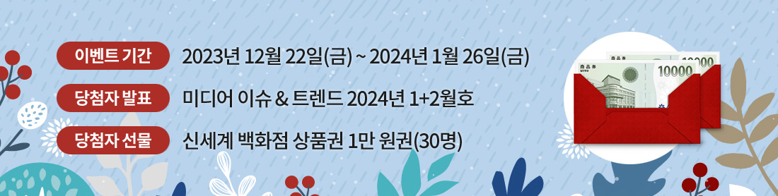이벤트 기간은 2023년 12월 22일(금) 부터 2024년 1월 26일(금)까지. 미디어 이슈 & 트렌드 1+2월호에서 당첨자 발표. 30명 추첨하여 신세계 백화점 상품권을 상품으로 드립니다.