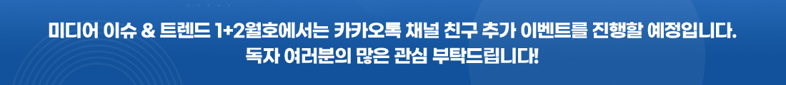 미디어 이슈 & 트렌드 1+2월호에서는 카카오톡 채널 친구 추가 이벤트를 진행할 예정입니다. 독자 여러분의 많은 관심 부탁드립니다!
