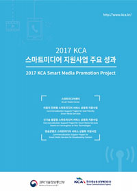 2017 KCA 스마트미디어 지원사업 주요 성과 2017 KCA Smart Media Promotion Project 스마트미디어센터 Smart Media Center 이용자 친화형 스마트미디어 서비스 상용화 지원사업 Commercialization Supoort Project for User-friendiy Smart Media Services 신기술 융합형 스마트미디어 서비스 상용화 지원사업 Commercialization Supoort Project for Smart Media Services Based on Convergence of New Technologies 방송콘텐츠 스마트미디어 서비스 상용화 지원사업 Commercialization Supoort Project for Smart Media Services for Broadcasting Content 과학기술정보통신부 한국방송통신전파진흥원