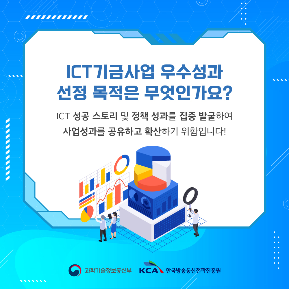 ICT기금사업 우수성과 선정 목적은 무엇인가요? 
                                    ICT 성공 스토리 및 정책 성과를 집중 발굴하여 사업성과를 공유하고 확산하기 위함입니다!
                                    