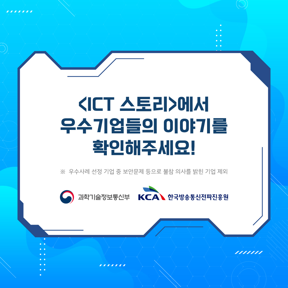 
                                    ICT 스토리에서 우수기업들의 이야기를 확인해주세요!
                                        ※ 보안문제 등으로 불참 의사를 밝인 기업 일부 제외
                                    