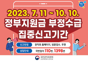 2023.7.11 ~ 10. 10. 정부지원금 부정수급 집중신고기간 신고방법 권익위 홈페이지, 방문접수, 우편 상담안내 국번없이 110번, 1398번 국민권익위원회 공공재정환수관리과