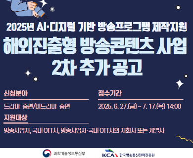 2025년 AI 디지털 기반 방송프로그램 제작지원 해외진출형 방송콘텐츠 사업 2차추가 공고 신청분야 드라마 중편/비드라마 중편 접수기간 2025.6.27(금)~ 7.17(목) 14:00 지원대상 방송사업자,국내OTT사,방송사업자 국내 OTT사의 자회사 또는 계열사 과학기술정보통신부 한국방송통신전파진흥원