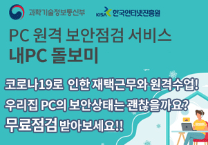 과학기술정보통신부 한국인터넷진흥원 PC 원격 보안점검 서비스 내PC 돌보미 코로나19로 인한 재택근무와 원격수업! 우리집 PC의 보안상태는 괜찮을까요? 무료점검 받아보세요!!