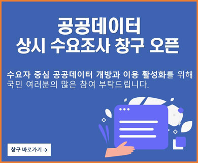 공공데이터 상시 수요조사 창구 오픈 수요자 중심 공공데이터 개방과 이용 활성화를 위해 국민 여러분의 많은 참여 바랍니다. 참구 바로가기 →