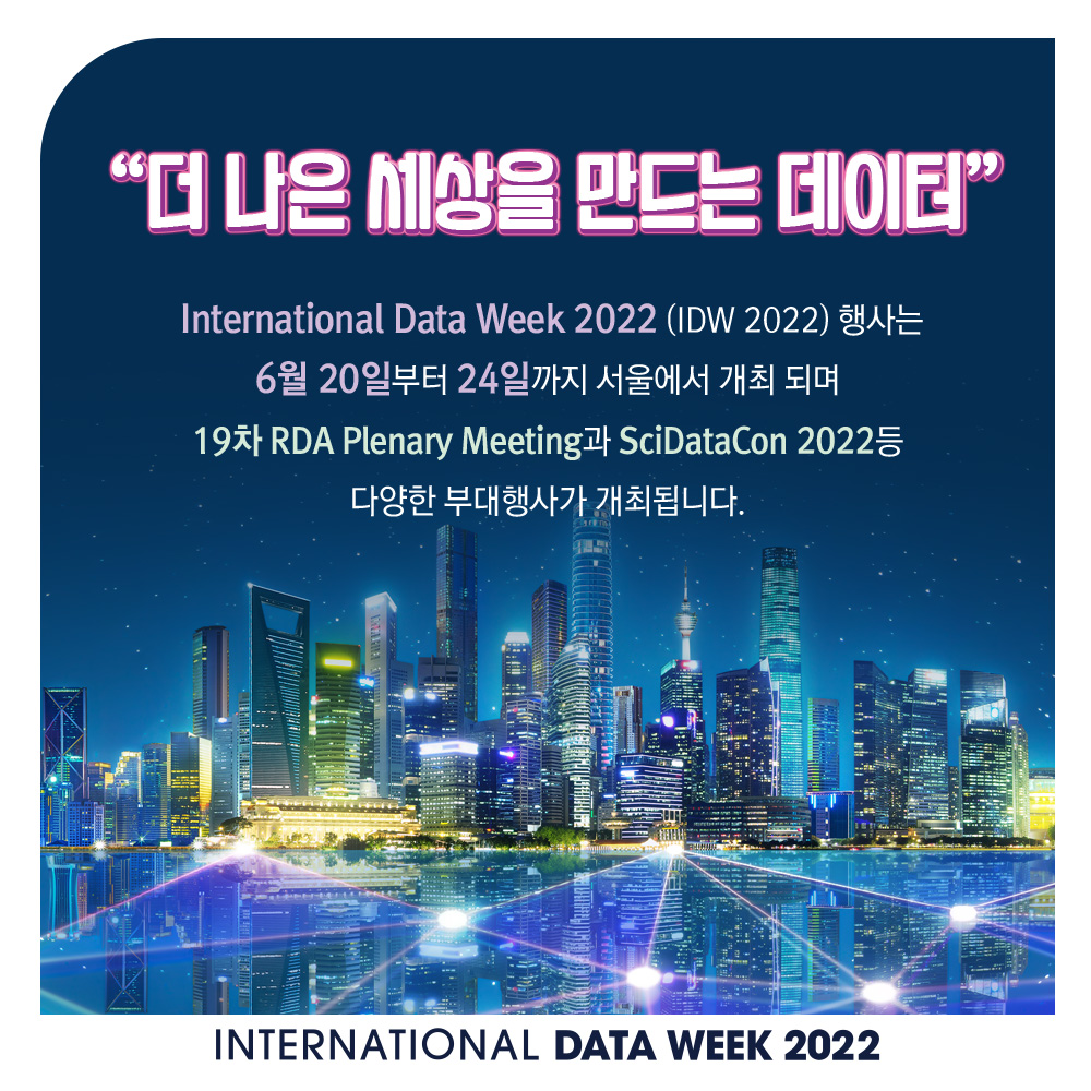 "더 나은 세상을 만드는 데이터" International Data Week 2022(IDW 2022) 행사는 6월 20일부터 24일까지 서울에서 개최 되며 19차 RDA Plenary Meeting과 SciDataCon 2022등 다양한 부대행사가 개최됩니다. INTERNATIONAL DATA WEEK 2022