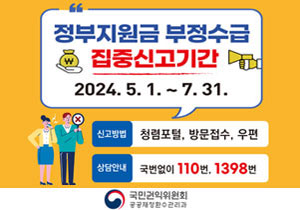 정부지원금 부정수금 집중신고기간 2024. 5. 1. ~ 7. 31. 신고방법 청렴포털, 방문접수, 우편 상담안내 국번없이 110번, 1398번 국민권익위원회 공공재정환수관리과