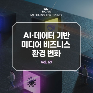 KCA MEDIA ISSUE&TREND AI·데이터 기반 미디어 비즈니스 환경 변화 Vol. 67
