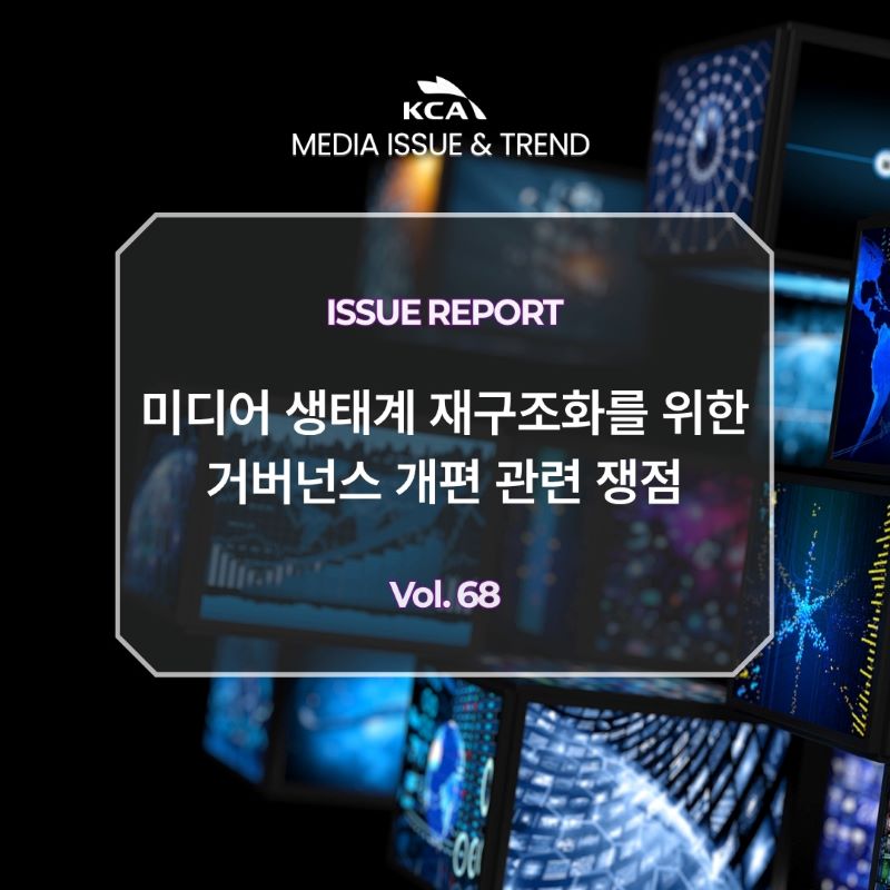 KCA MEDIA ISSUE&TREND <br>ISSUE REPORT <br>미디어 생태계 재구조화를 위한 거버넌스 개편 관련 쟁점 <br>Vol. 68