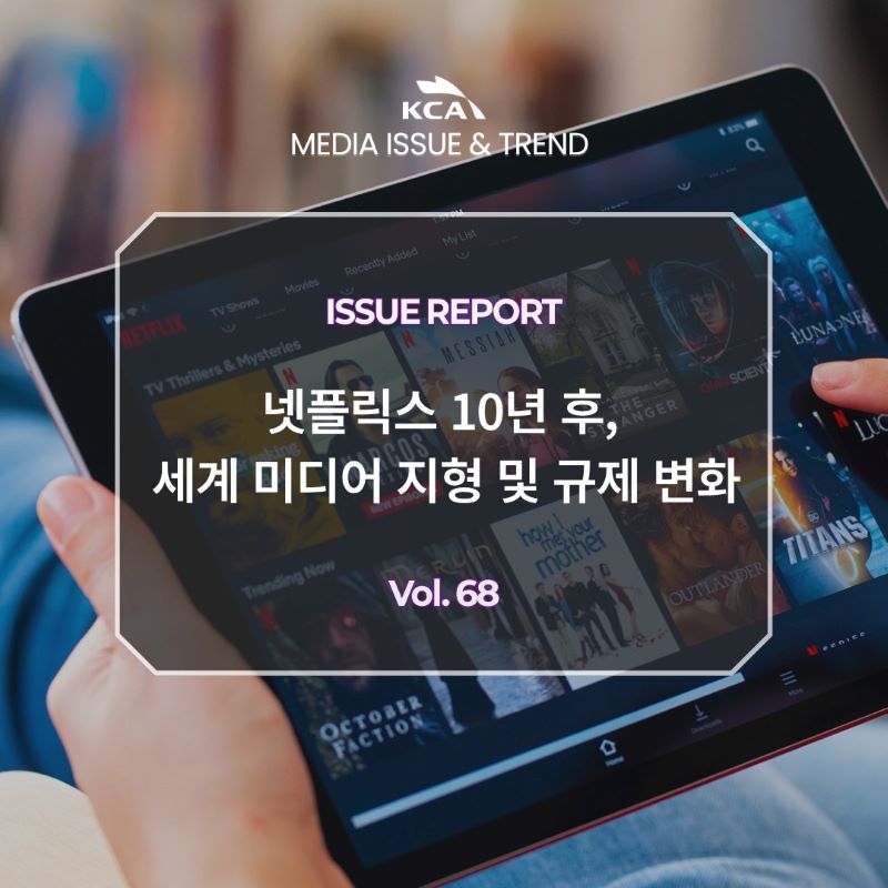 KCA MEDIA ISSUE&TREND <br>ISSUE REPORT <br>넷플릭스 10년 후, 세계 미디어 지형 및 규제 변화 <br>Vol. 68