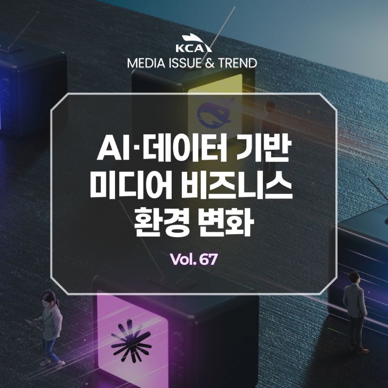 KCA MEDIA ISSUE&TREND <br>AI·데이터 기반 미디어 비즈니스 환경 변화 <br>Vol. 67