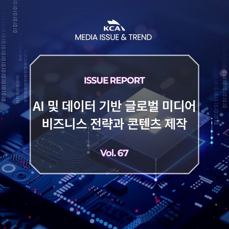 KCA MEDIA ISSUE&TREND <br>ISSUE REPORT <br>AI 및 데이터 기반 글로벌 미디어 <br>비즈니스 전략과 콘텐츠 제작 <br>Vol. 67