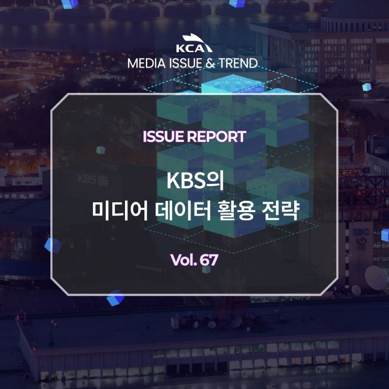 KCA MEDIA ISSUE&TREND <br>ISSUE REPORT <br>KBS의 미디어 데이터 활용 전략 <br>비즈니스 전략과 콘텐츠 제작 <br>Vol. 67