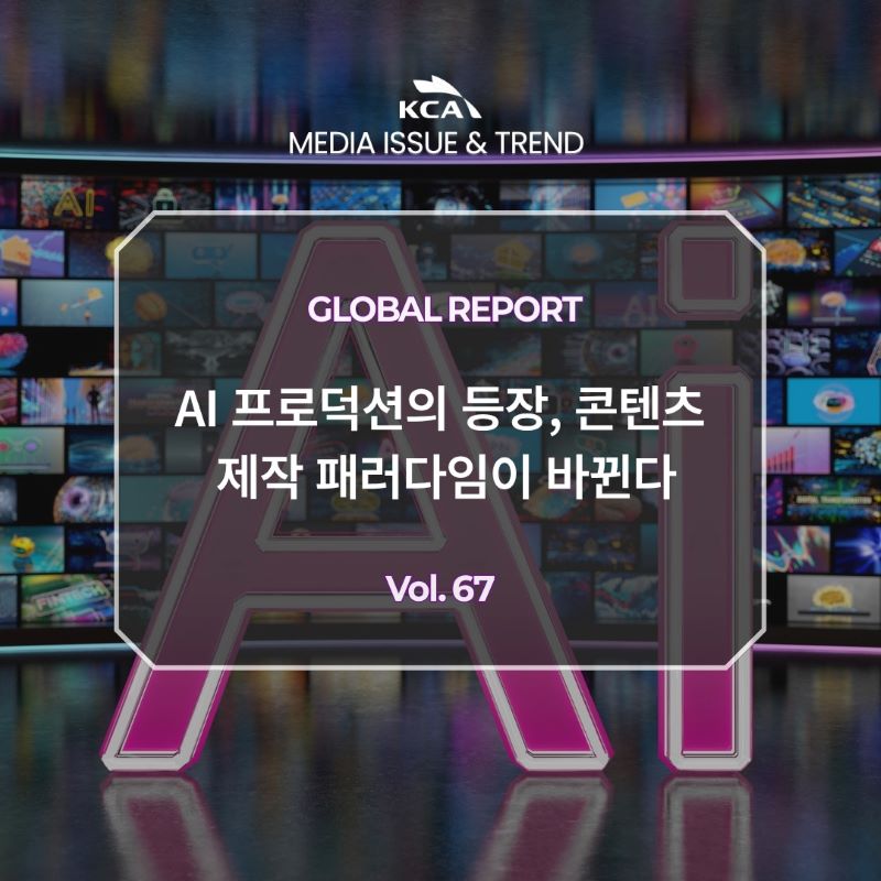 KCA MEDIA ISSUE&TREND <br>GLOBAL REPORT <br>AI 프로덕션의 등장, <br>콘텐츠 제작 패러다임이 바뀐다 <br>Vol. 67