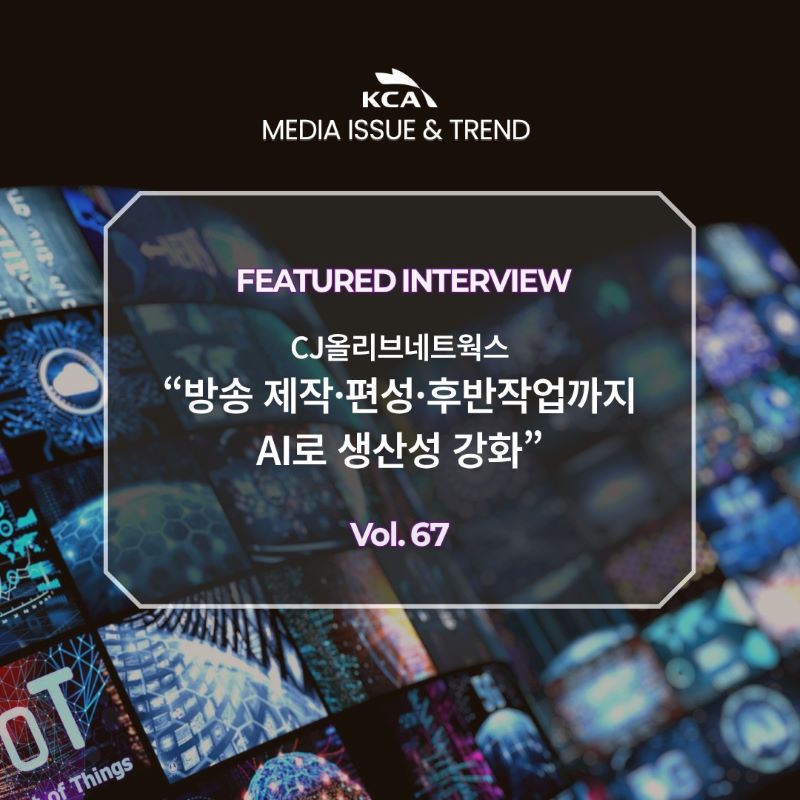 KCA MEDIA ISSUE&TREND <br>FEATURED REPORT <br>CJ올리브네트웍스 <br>"방송 제작·편성·후반작업까지 AI로 생산성 강화" <br>Vol. 67