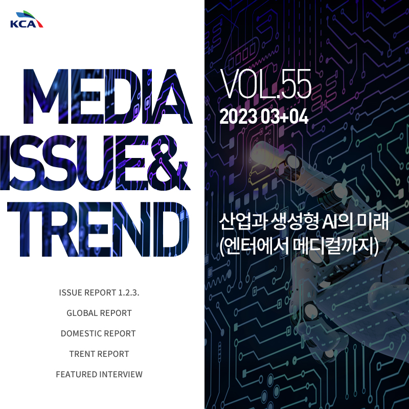 MEDIA ISSUE&TREND VOL.55 2023 03+04 산업과 생성형 AI의 미래(엔터에서 메디컬까지) ISSUE REPORT 1.2.3. GLOBAL REPORT DOMESTIC REPORT TRENT REPORT FEATURED INTERVIEW