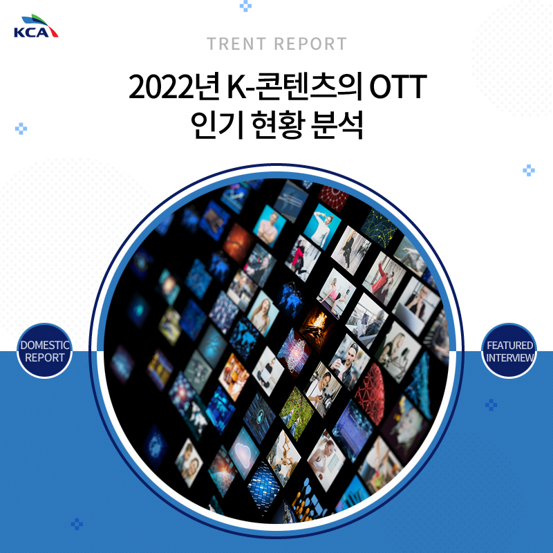 TRENT REPORT 2022년 K-콘텐츠의 OTT 인기 현황 분석 DOMESTIC REPORT FEATURED INTERVIEW