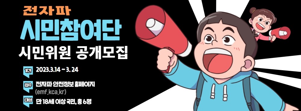 전자파 시민참여단 시민위원 공개모집 <br>기간 : 2023. 3. 14. ~ 3. 24. <br>접수 : 전자파 안전정보 홈페이지(emf.kca.kr) <br>대상 : 만 18세 이상 국민, 총 6명