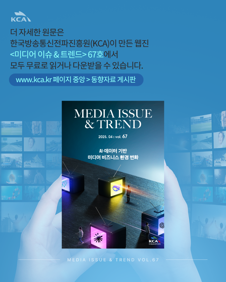 더 자세한 원문은 <br>한국방송통신전파진흥원(KCA)이 만든 웹진 &lt;미디어 이슈 & 트렌드&gt;67호에서 <br>모두 무료로 읽거나 다운받을 수 있습니다. <br>www.kca.kr 페이지중앙 > 동향자료게시판 <br>MEDIA ISSUE & TREND VOL.67