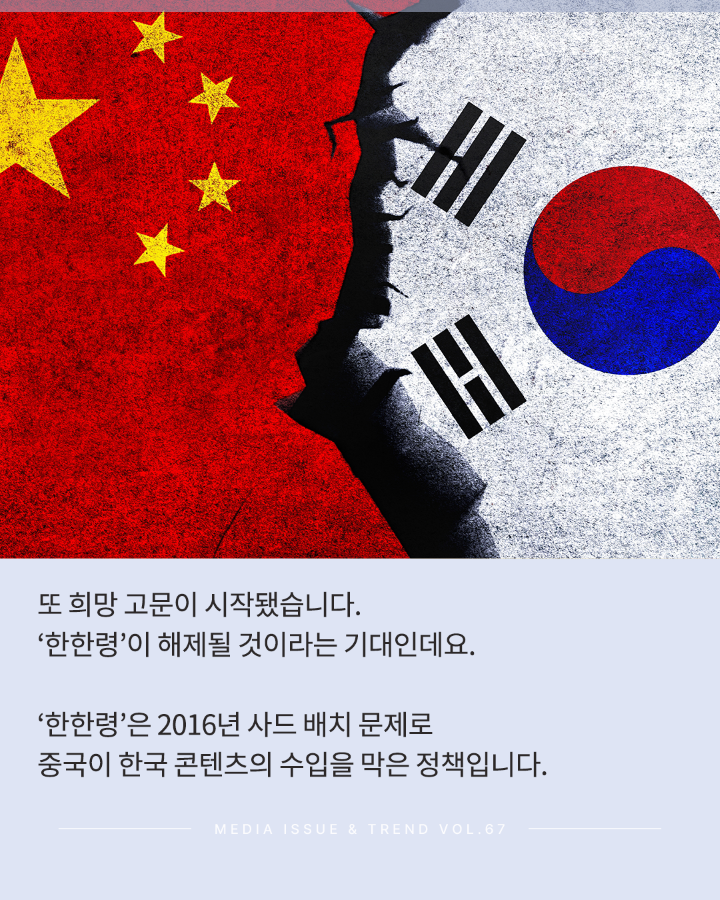 또 희망 고문이 시작됐습니다. <br>'한한령'이 해제될 것이라는 기대인데요. <br>'한한령'은 2016년 사드 배치 문제로 <br>중국이 한국 콘텐츠의 수입을 막은 정책입니다. <br>MEDIA ISSUE & TREND VOL.67