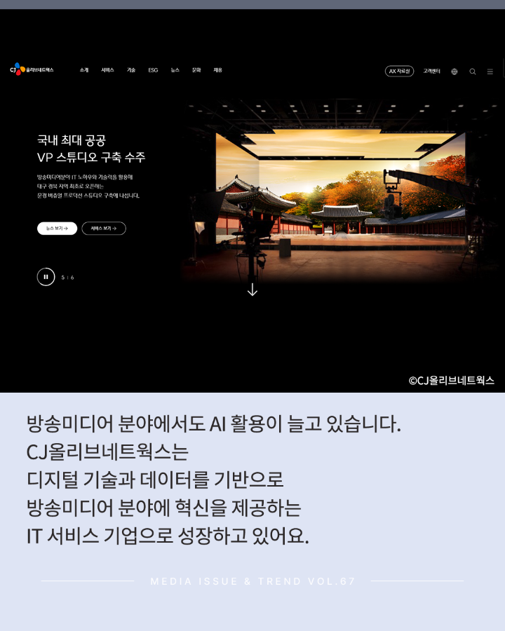 방송미디어 분야에서 AI활용이 늘고 있습니다. <br>CJ 올리브네트웍스는 <br>디지털 기술과 데이터를 기반으로 <br>방송미디어 분야에 혁신을 제공하는 <br>IT 서비스 기업으로 성장하고 있어요. <br>MEDIA ISSUE & TREND VOL.67