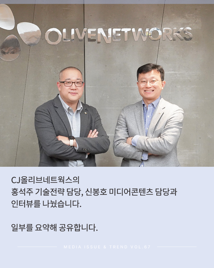 CJ올리브네트웍스의 <br>홍석주 기술전략담당, 신봉호 미디어콘텐츠 담당과 <br>인터뷰를 나눴습니다. <br>일부를 요약해 공유합니다. <br>MEDIA ISSUE & TREND VOL.67
