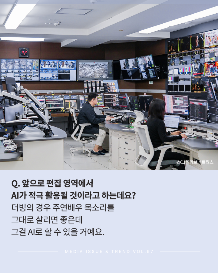 Q. 앞으로 편집 영역에서 AI가 적극 활용될 것이라고 하는데요? <br>더빙의 경우 주연배우 목소리를 그대로 살리면 좋은데 그걸 AI로 할수 있을거에요. <br>MEDIA ISSUE & TREND VOL.67