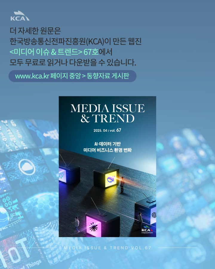 더 자세한 원문은 <br>한국방송통신전파진흥원(KCA)이 만든 웹진 &lt;미디어 이슈 & 트렌드&gt;67호에서 <br>모두 무료로 읽거나 다운받을 수 있습니다. <br>www.kca.kr 페이지중앙 > 동향자료게시판 <br>MEDIA ISSUE & TREND VOL.67
