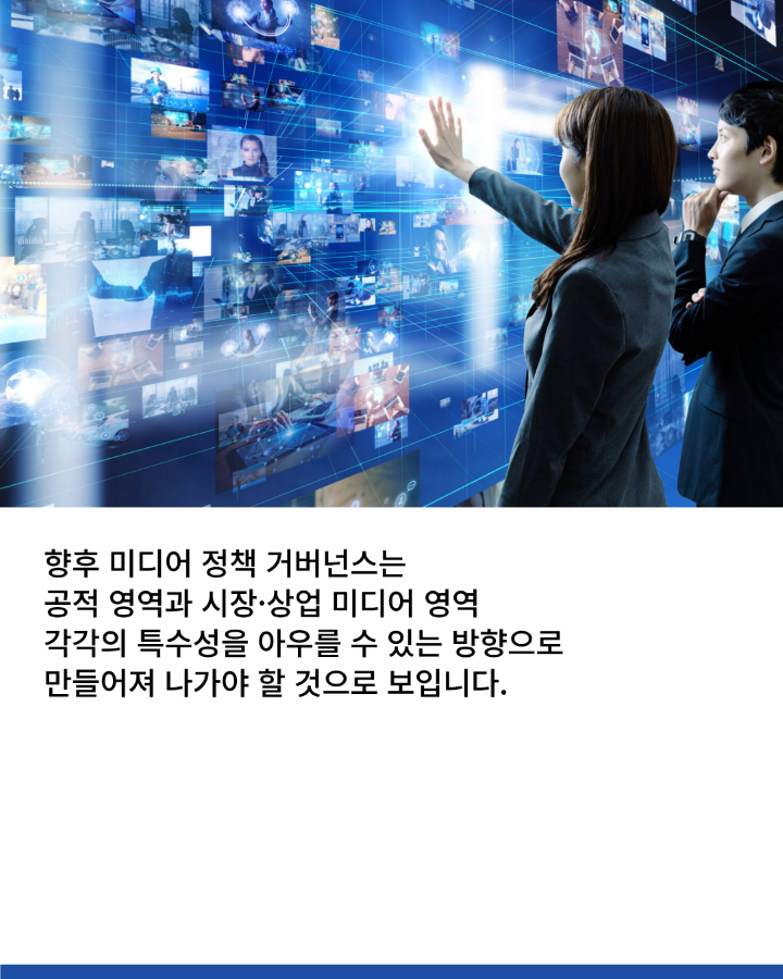 향후 미디어 정책 거버넌스는 <br>공적 영역과 시장·상업 미디어 영역 <br>각각의 특수성을 아우를 수 있는 방향으로 <br>만들어져 나가야 할 것으로 보입니다.