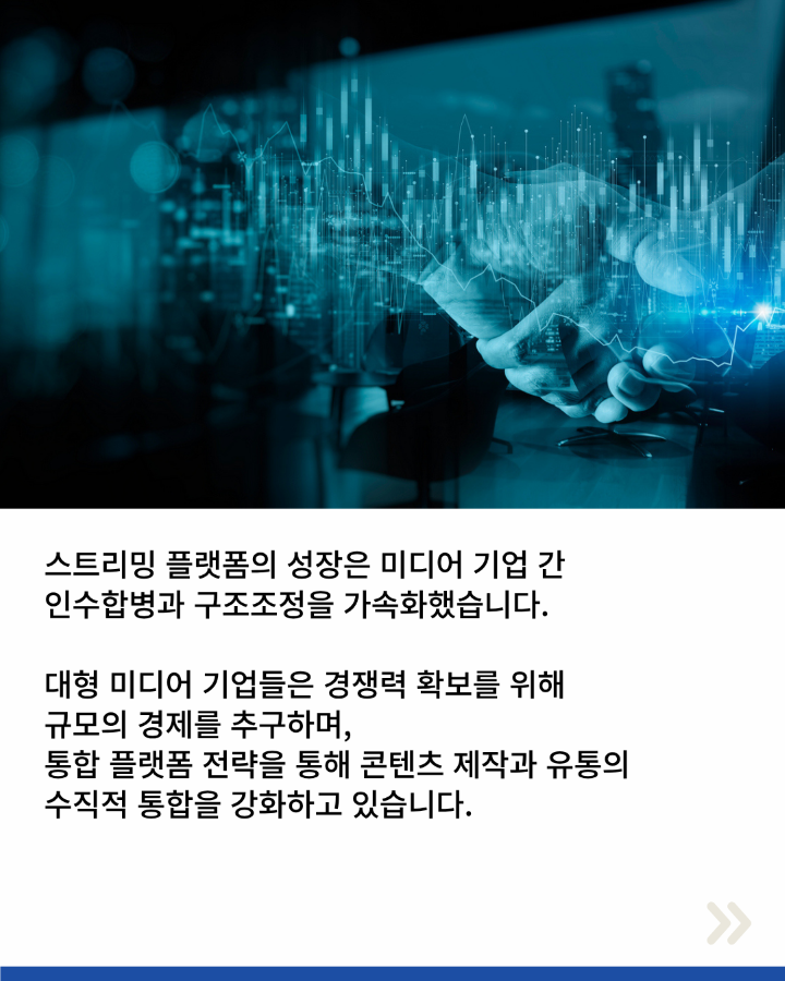 스트리밍 플랫폼의 성장은 미디어 기업 간 <br>인수합병과 구조조정을 가속화했습니다. <br>대형 미디어 기업들은 경쟁력 확보를 위해 <br>규모의 경제를 추구하며, <br>통합 플랫폼 전략을 통해 콘텐츠 제작과 유통의 <br>수직적 통합을 강화하고 있습니다.