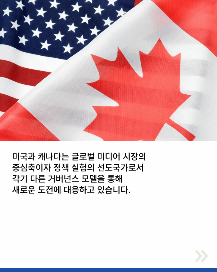 미국 캐나다는 글로벌 미디어 시장의 <br>중심축이자 정책 실험의 선도국가로서 <br>각기 다른 거버넌스 모델을 통해 <br>새로운 도전에 대응하고 있습니다.
