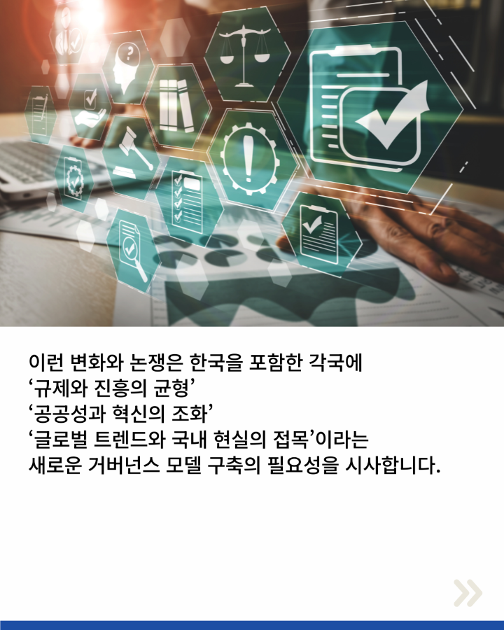 이런 변화와 논쟁은 한국을 포함한 각국에 <br>'규제와 진흥의 균형' <br>'공공성과 혁신의 조화' <br>'글로벌 트렌드와 국내 현실의 접목'이라는 <br>새로운 거버넌스 모델 구축의 필요성을 시사합니다.
