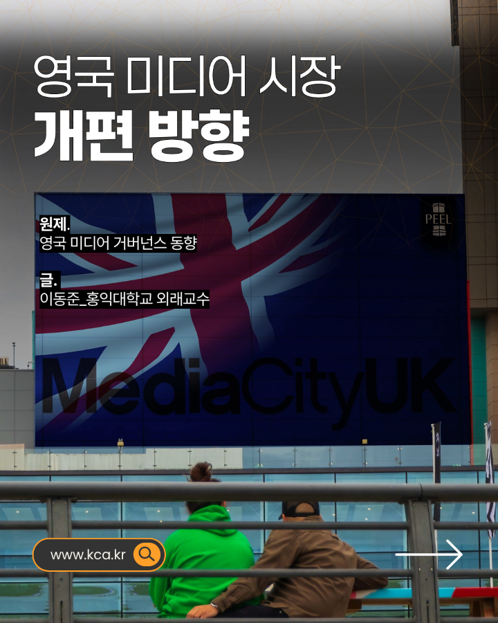 영국 미디어 시장 개편 방향 <br>원제. 영국 미디어 거버넌스 동향 <br>글. 이동준_홍익대학교 외래교수 <br>www.kca.kr