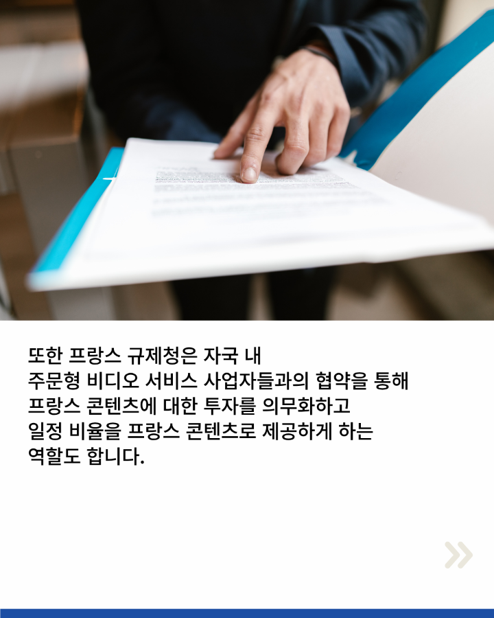 또한 프랑스 규제청은 자국 내 <br>주문형 비디오 서비스 사업자들과의 협약을 통해 <br>프랑스 콘텐츠에 대한 투자를 의무화하고 <br>일정 비율을 프랑스 콘텐츠로 제공하게 하는 <br>역할도 합니다.