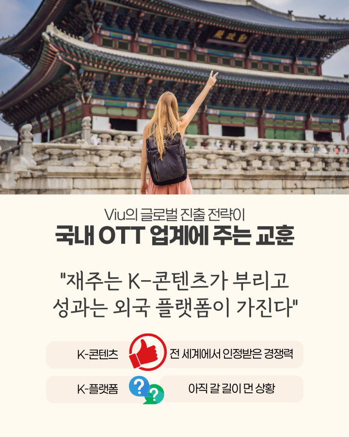 ViU의 글로벌 진출 전략이 <br>국내 OTT 업계에 주는 교훈 <br> <br>"재주는 K-콘텐츠가 부리고 <br>성과는 외국 플랫폼이 가진다" <br> <br>K-콘텐츠 : 전 세계에서 인정받은 경쟁력 <br>K-플랫폼 : 아직 갈 길이 먼 상황