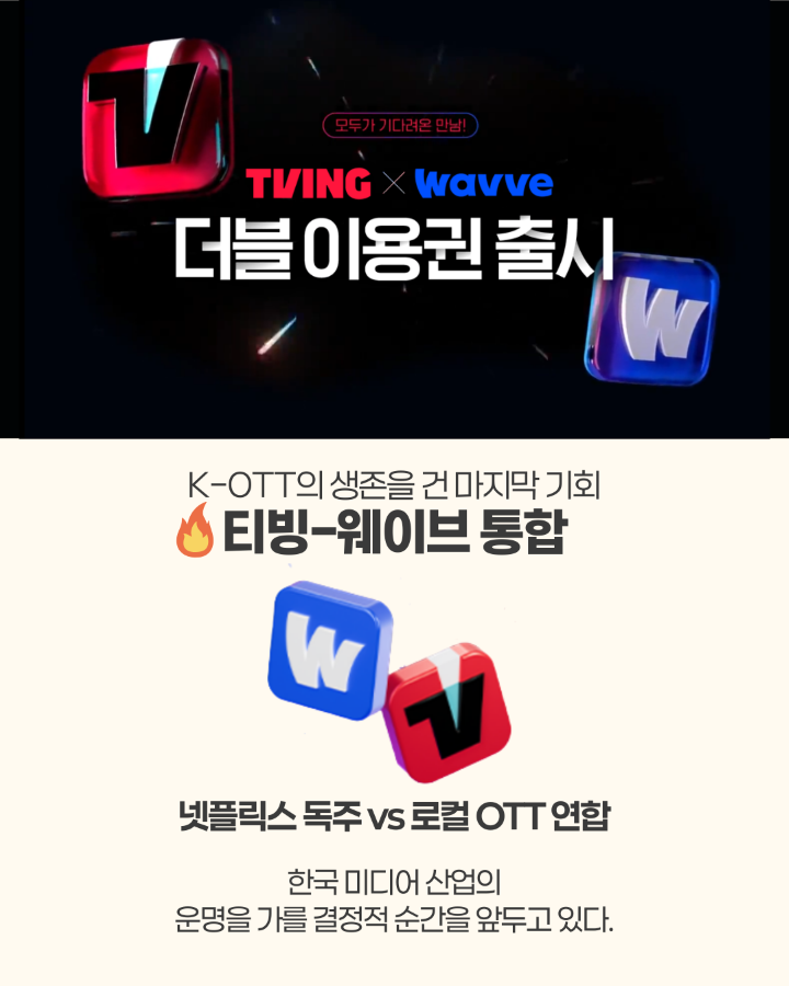 TVING X WAVVE 더블 이용권 출시 <br> <br>K-OTT의 생존을 건 마지막 기회 <br>티빙-웨이브 통합 <br> <br>넷플릭스 독주 vs 로컬 OTT 연합 <br>한국 미디어 산업의 <br>운명을 가를 결정적 순간을 앞두고 있다.