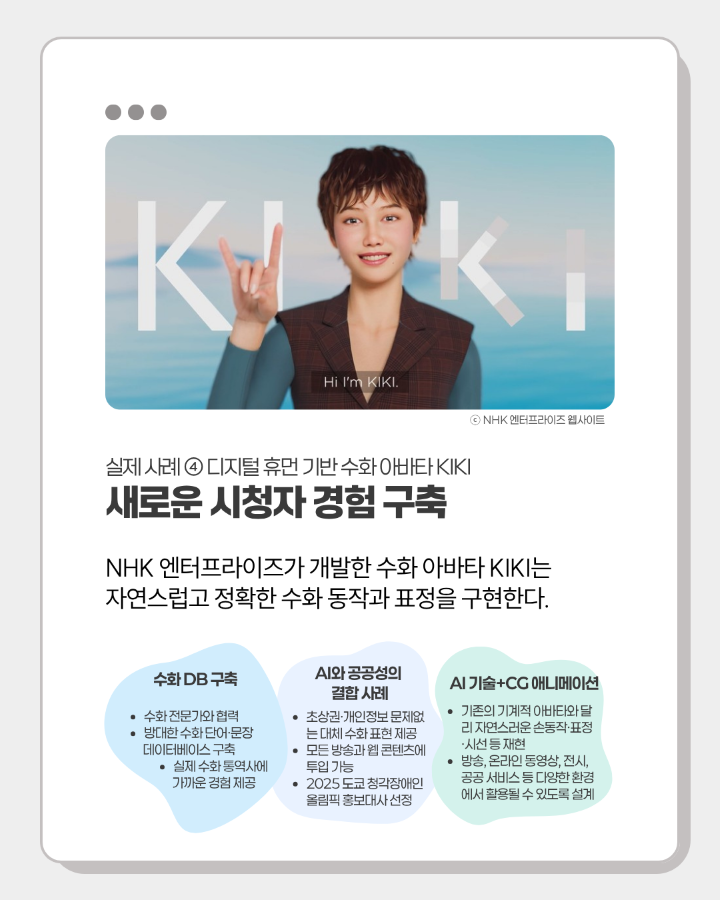 실제사례④ 디지털 휴먼 기반 수화 아바타 KIKI <br>새로운 시청자 경험 구축 <br> <br>NHK 엔터프라이즈가 개발한 수화 아바타 KIKI는 <br>자연스럽고 정확한 수화 동작과 표정을 구현한다